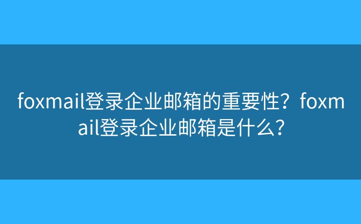 foxmail登录企业邮箱的重要性？foxmail登录企业邮箱是什么？