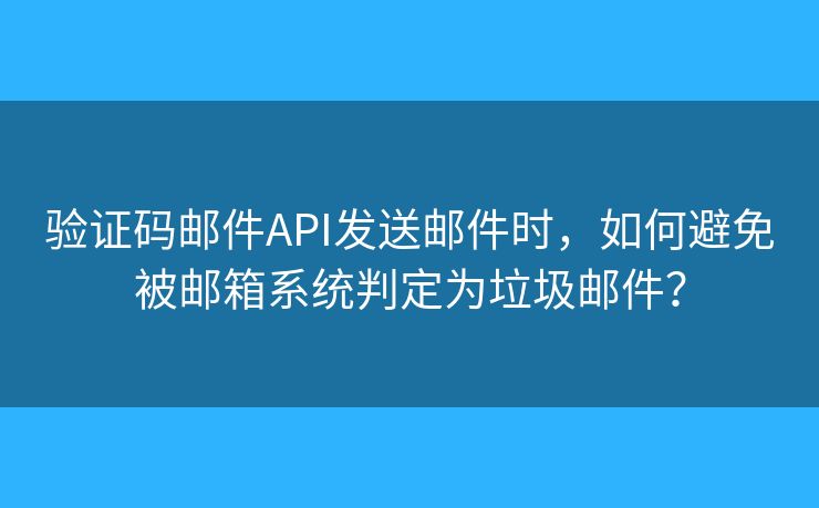 验证码邮件API发送邮件时，如何避免被邮箱系统判定为垃圾邮件？