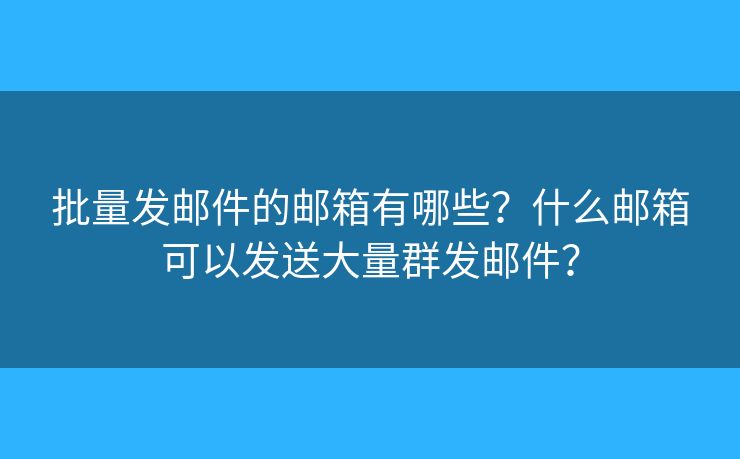批量发邮件的邮箱有哪些?什么邮箱可以发送大量群发邮件? 批量发邮件的邮箱有哪些?什么邮箱可以发送大量群发邮件?
