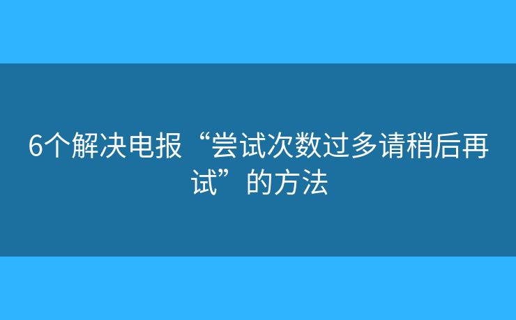 6个解决电报“尝试次数过多请稍后再试”的方法