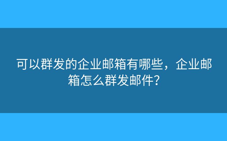 可以群发的企业邮箱有哪些，企业邮箱怎么群发邮件？