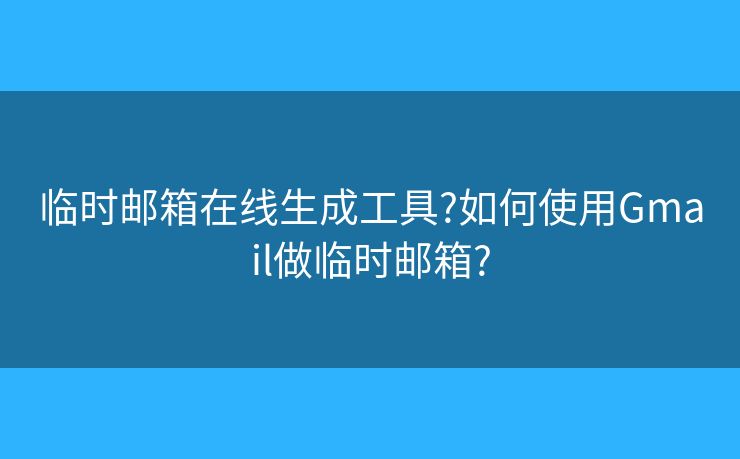 临时邮箱在线生成工具?如何使用Gmail做临时邮箱?