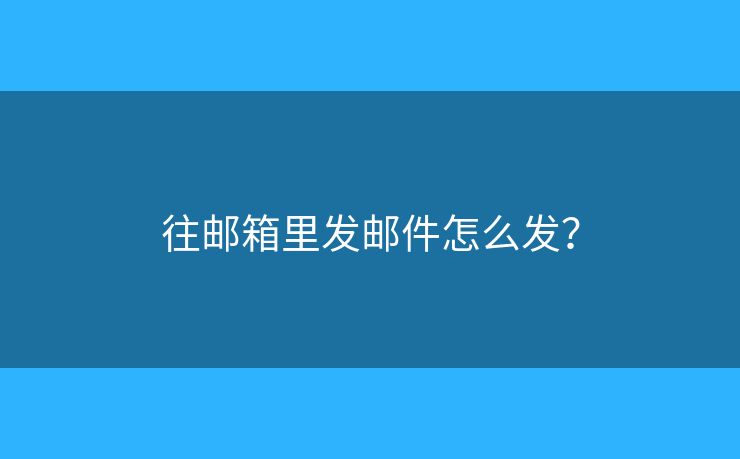 往邮箱里发邮件怎么发？