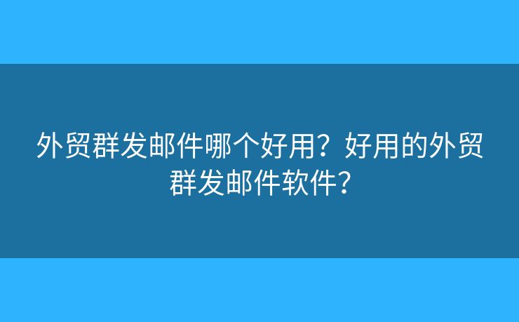 外贸群发邮件哪个好用？好用的外贸群发邮件软件？