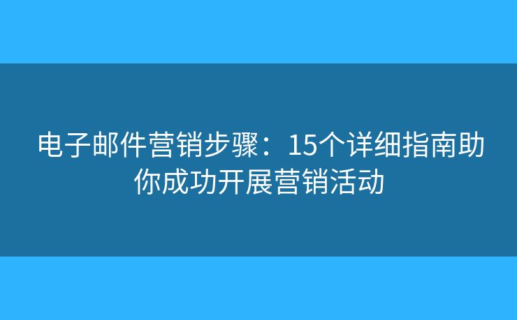 电子邮件营销步骤：15个详细指南助你成功开展营销活动