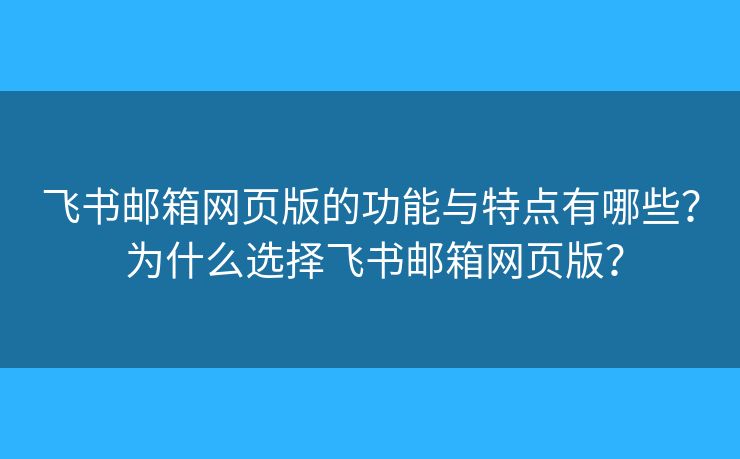 飞书邮箱网页版的功能与特点有哪些？ 为什么选择飞书邮箱网页版？