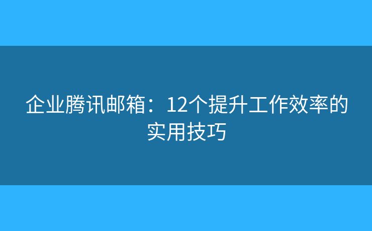 企业腾讯邮箱：12个提升工作效率的实用技巧
