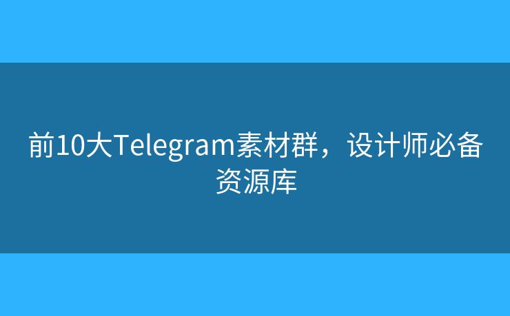 前10大Telegram素材群，设计师必备资源库