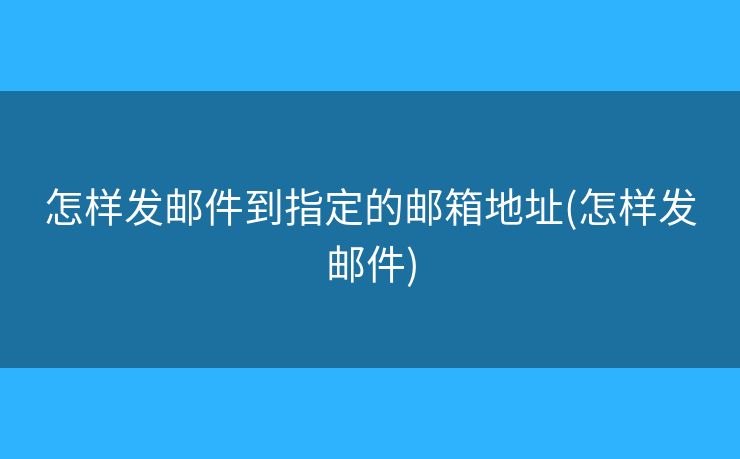 怎样发邮件到指定的邮箱地址(怎样发邮件) 怎样发邮件到指定的邮箱地址(怎样发邮件)