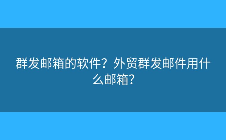 群发邮箱的软件？外贸群发邮件用什么邮箱？