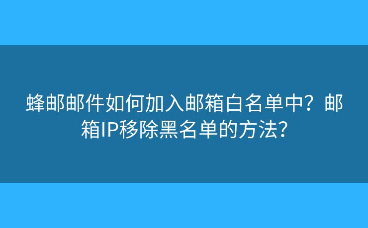 蜂邮邮件如何加入邮箱白名单中?邮箱IP移除黑名单的方法? 蜂邮邮件如何加入邮箱白名单中?邮箱IP移除黑名单的方法?