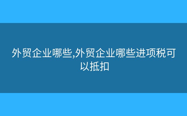 外贸企业哪些,外贸企业哪些进项税可以抵扣