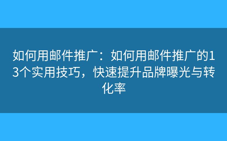 如何用邮件推广：如何用邮件推广的13个实用技巧，快速提升品牌曝光与转化率