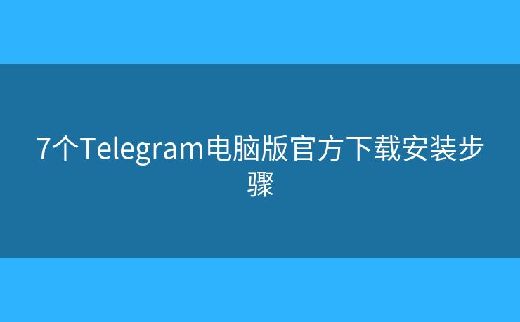 7个Telegram电脑版官方下载安装步骤