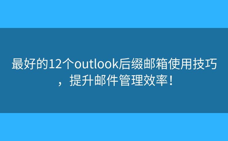 最好的12个outlook后缀邮箱使用技巧，提升邮件管理效率！