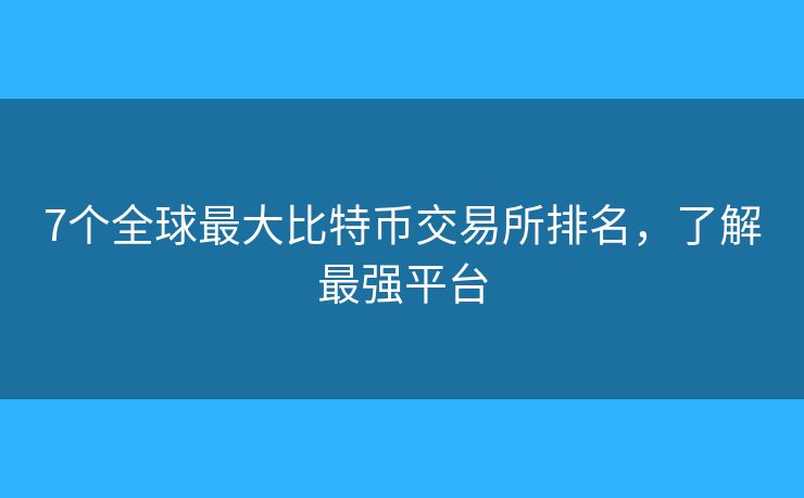 7个全球最大比特币交易所排名，了解最强平台