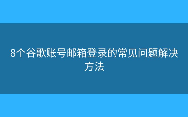 8个谷歌账号邮箱登录的常见问题解决方法 8个谷歌账号邮箱登录的常见问题解决方法