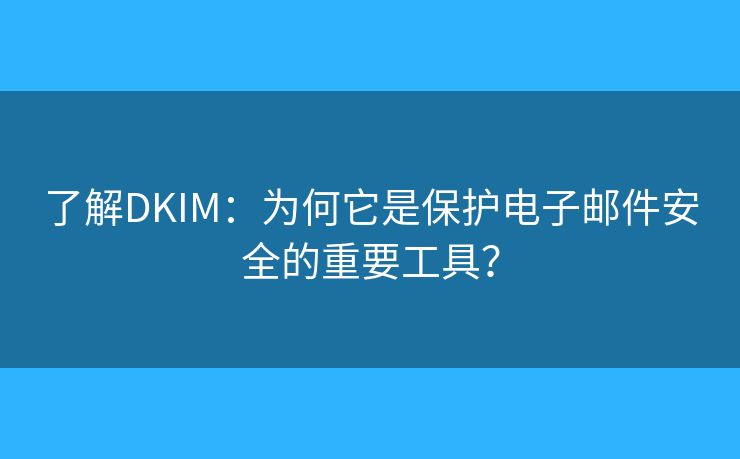了解DKIM：为何它是保护电子邮件安全的重要工具？