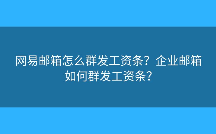 网易邮箱怎么群发工资条？企业邮箱如何群发工资条？