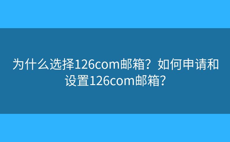 为什么选择126com邮箱?如何申请和设置126com邮箱? 为什么选择126com邮箱?如何申请和设置126com邮箱?
