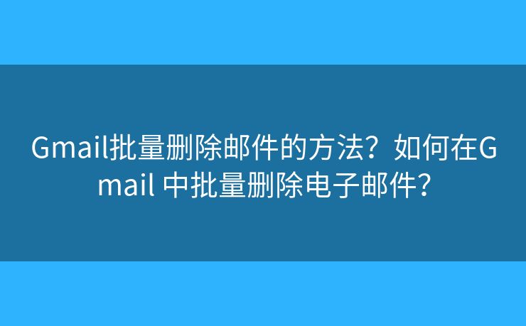 Gmail批量删除邮件的方法?如何在Gmail 中批量删除电子邮件? Gmail批量删除邮件的方法?如何在Gmail 中批量删除电子邮件?