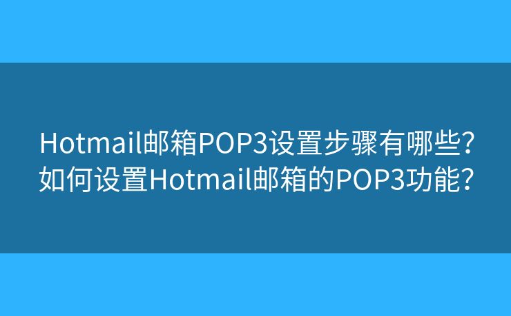 Hotmail邮箱POP3设置步骤有哪些？如何设置Hotmail邮箱的POP3功能？