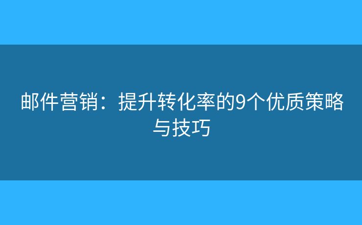 邮件营销：提升转化率的9个优质策略与技巧