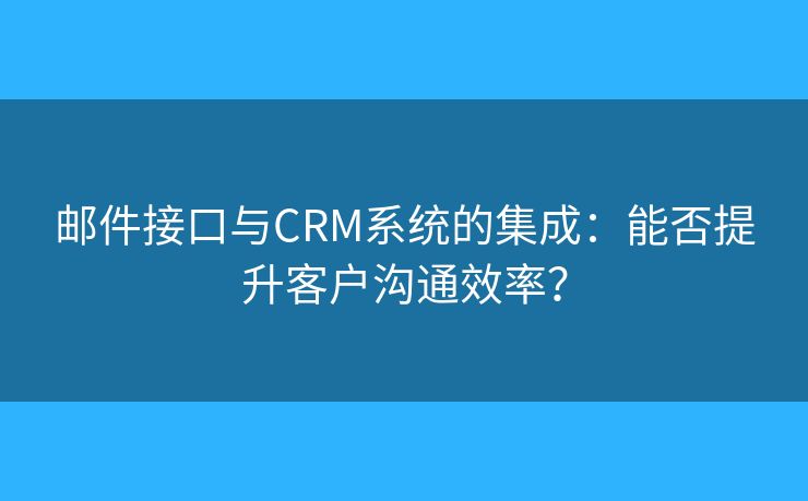 邮件接口与CRM系统的集成：能否提升客户沟通效率？