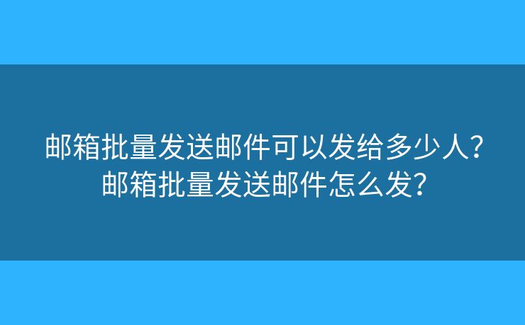 邮箱批量发送邮件可以发给多少人？邮箱批量发送邮件怎么发？
