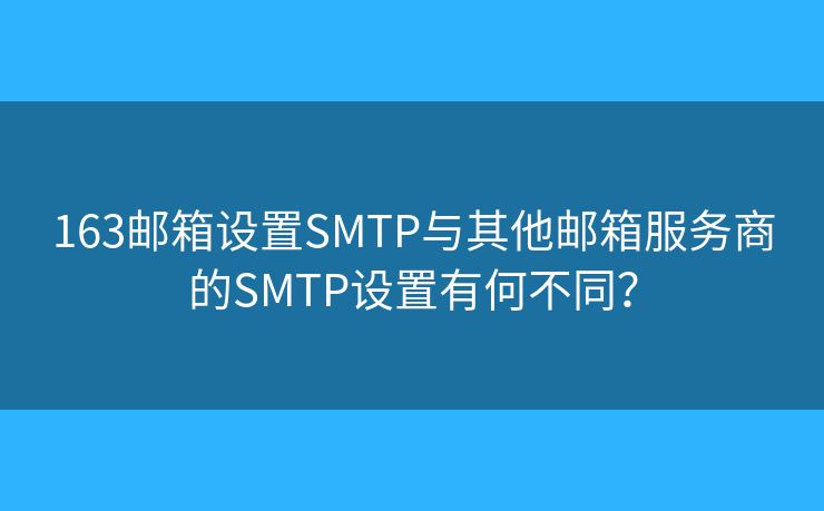 163邮箱设置SMTP与其他邮箱服务商的SMTP设置有何不同？