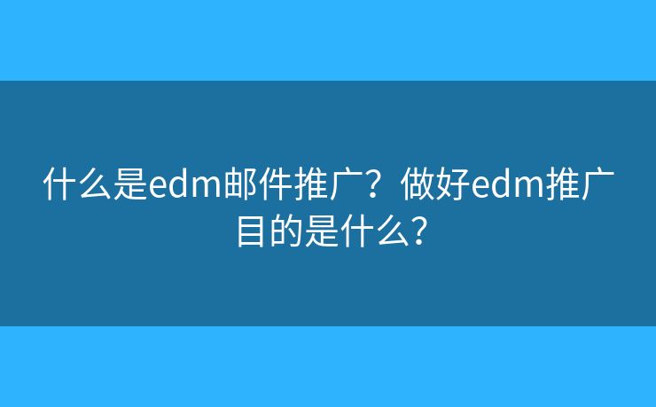 什么是edm邮件推广?做好edm推广目的是什么? 什么是edm邮件推广?做好edm推广目的是什么?