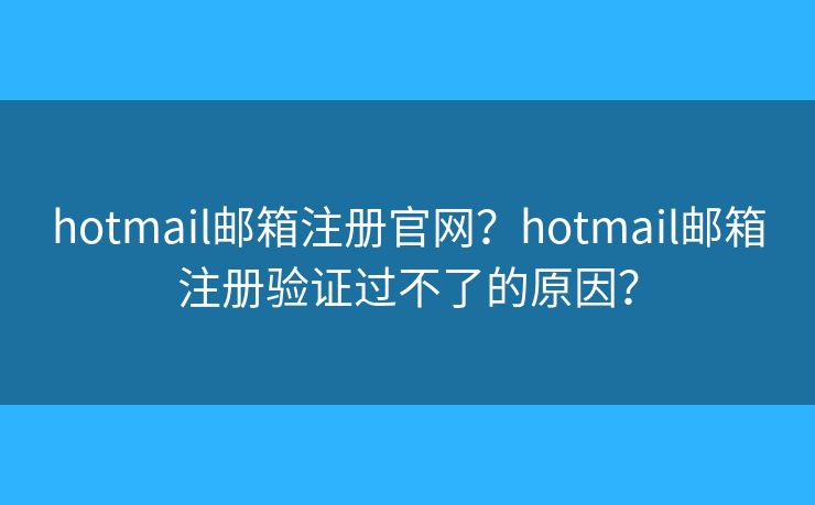 hotmail邮箱注册官网？hotmail邮箱注册验证过不了的原因？