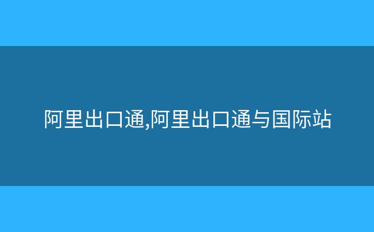 阿里出口通,阿里出口通与国际站
