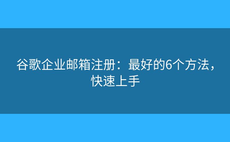 谷歌企业邮箱注册：最好的6个方法，快速上手