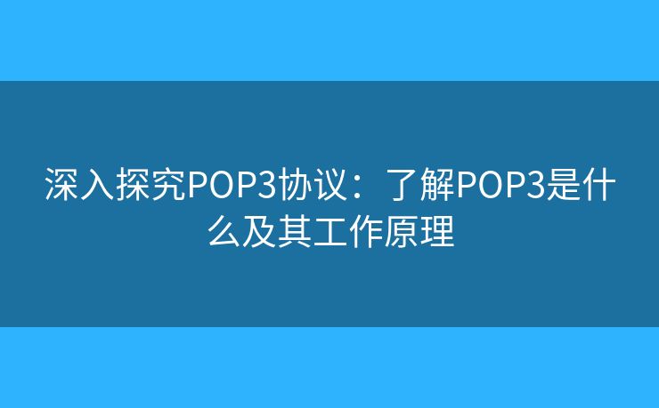 深入探究POP3协议:了解POP3是什么及其工作原理 深入探究POP3协议:了解POP3是什么及其工作原理