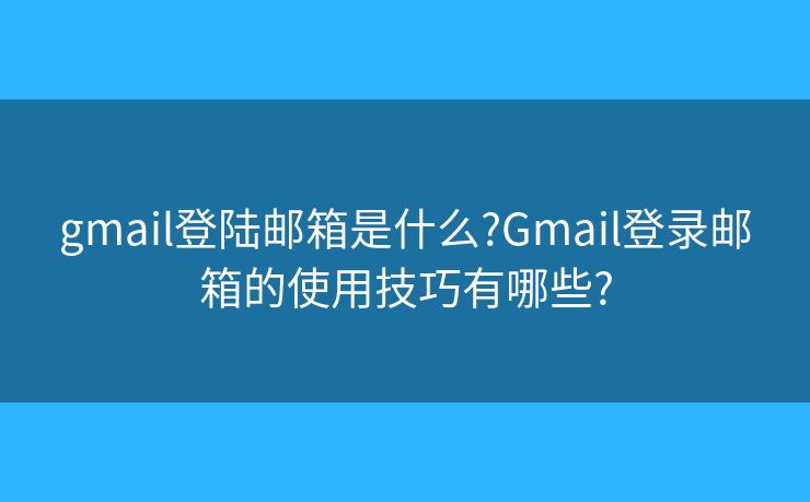 gmail登陆邮箱是什么?Gmail登录邮箱的使用技巧有哪些?