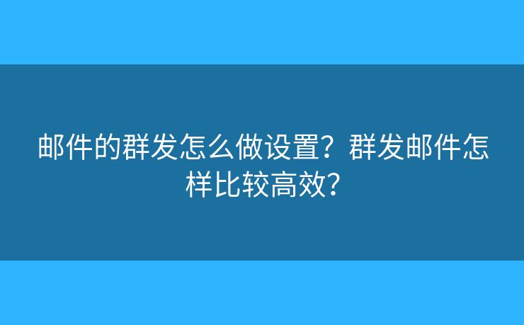 邮件的群发怎么做设置？群发邮件怎样比较高效？