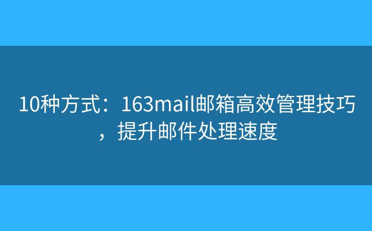 10种方式:163mail邮箱高效管理技巧,提升邮件处理速度 10种方式:163mail邮箱高效管理技巧,提升邮件处理速度