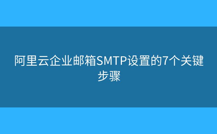 阿里云企业邮箱SMTP设置的7个关键步骤