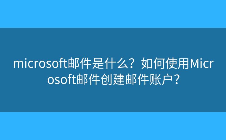 microsoft邮件是什么？如何使用Microsoft邮件创建邮件账户？