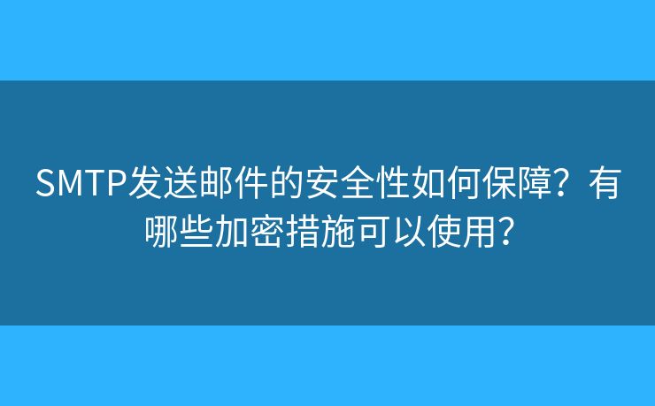 SMTP发送邮件的安全性如何保障？有哪些加密措施可以使用？