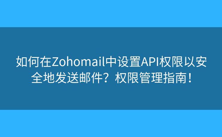 如何在Zohomail中设置API权限以安全地发送邮件？权限管理指南！
