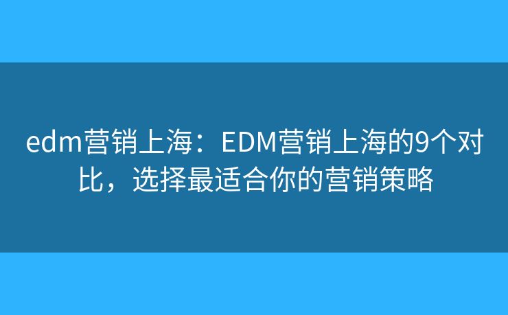 edm营销上海：EDM营销上海的9个对比，选择最适合你的营销策略