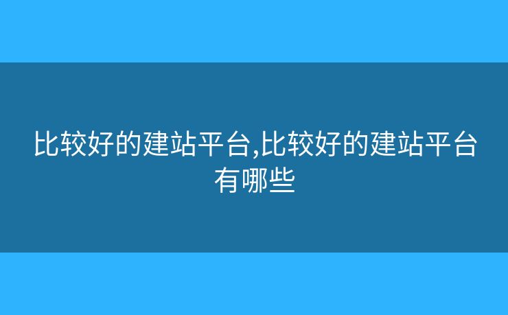 比较好的建站平台,比较好的建站平台有哪些