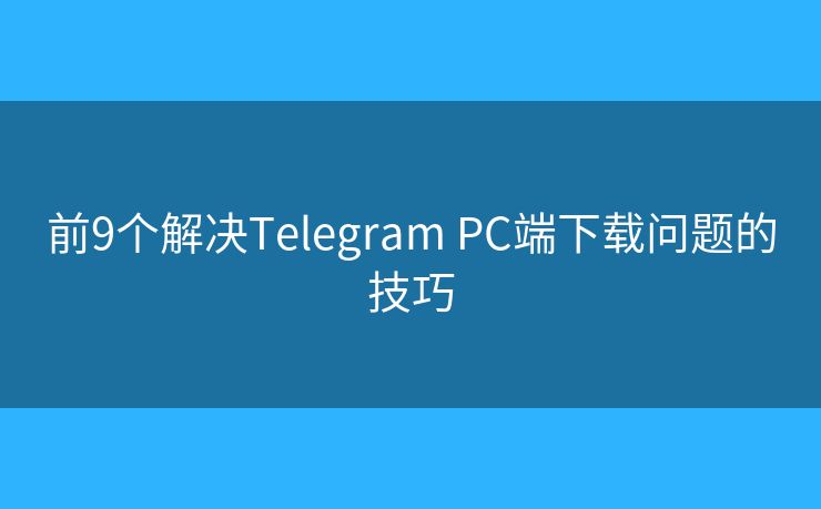 前9个解决Telegram PC端下载问题的技巧