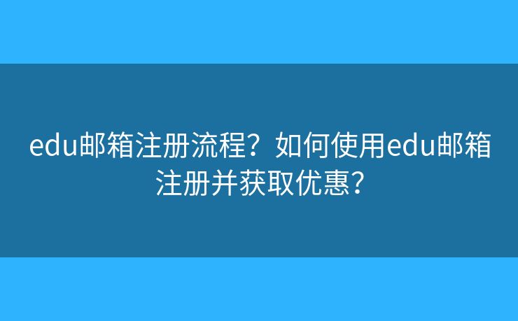 edu邮箱注册流程？如何使用edu邮箱注册并获取优惠？