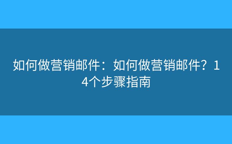 如何做营销邮件：如何做营销邮件？14个步骤指南