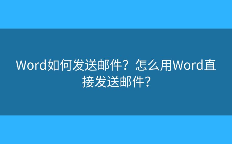 Word如何发送邮件?怎么用Word直接发送邮件? Word如何发送邮件?怎么用Word直接发送邮件?