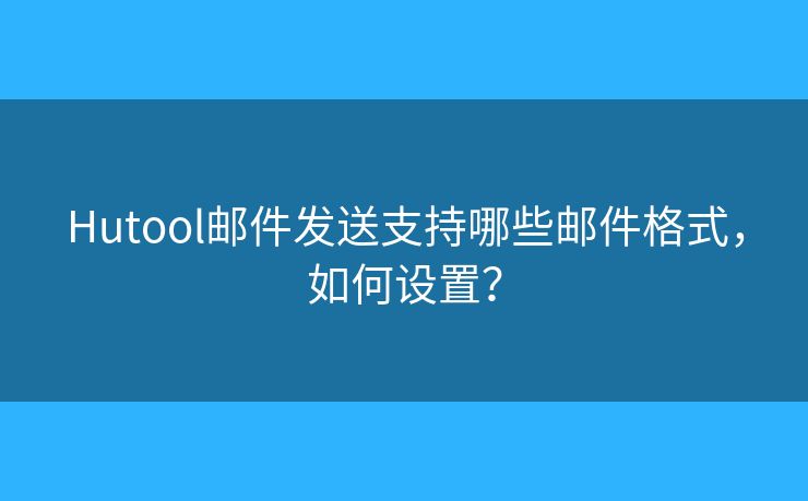 Hutool邮件发送支持哪些邮件格式，如何设置？