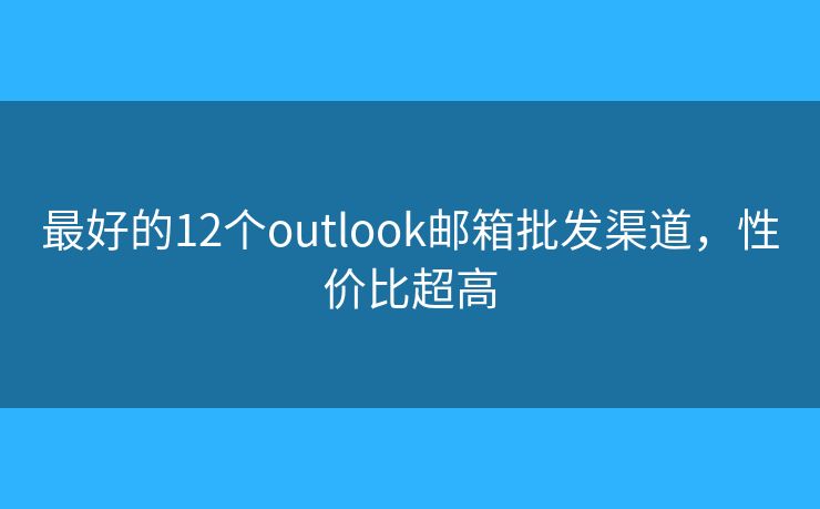 最好的12个outlook邮箱批发渠道，性价比超高